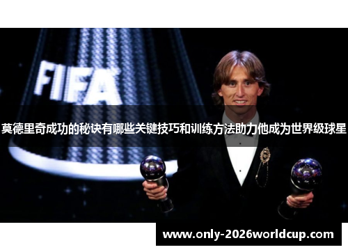 莫德里奇成功的秘诀有哪些关键技巧和训练方法助力他成为世界级球星 莫德里奇成功的秘诀有哪些关键技巧和训练方法助力他成为世界级球星