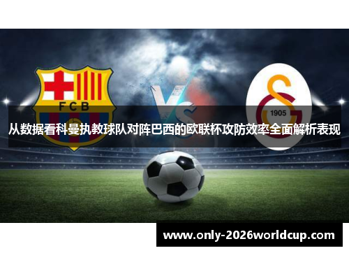 从数据看科曼执教球队对阵巴西的欧联杯攻防效率全面解析表现 从数据看科曼执教球队对阵巴西的欧联杯攻防效率全面解析表现