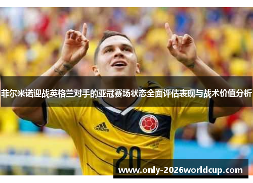 菲尔米诺迎战英格兰对手的亚冠赛场状态全面评估表现与战术价值分析 菲尔米诺迎战英格兰对手的亚冠赛场状态全面评估表现与战术价值分析