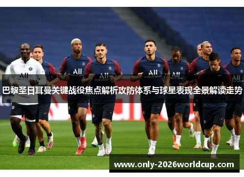 巴黎圣日耳曼关键战役焦点解析攻防体系与球星表现全景解读走势