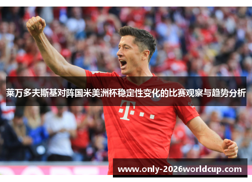 莱万多夫斯基对阵国米美洲杯稳定性变化的比赛观察与趋势分析 莱万多夫斯基对阵国米美洲杯稳定性变化的比赛观察与趋势分析