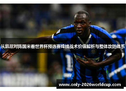 从凯恩对阵国米看世界杯预选赛锋线战术价值解析与整体攻防体系 从凯恩对阵国米看世界杯预选赛锋线战术价值解析与整体攻防体系