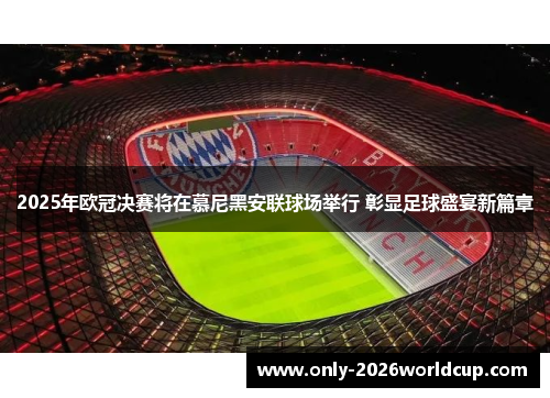 2025年欧冠决赛将在慕尼黑安联球场举行 彰显足球盛宴新篇章 2025年欧冠决赛将在慕尼黑安联球场举行 彰显足球盛宴新篇章