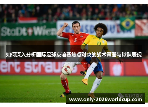 如何深入分析国际足球友谊赛焦点对决的战术策略与球队表现