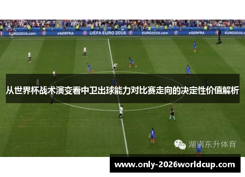 从世界杯战术演变看中卫出球能力对比赛走向的决定性价值解析
