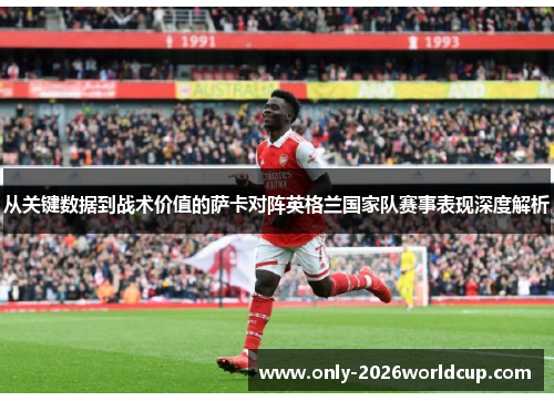 从关键数据到战术价值的萨卡对阵英格兰国家队赛事表现深度解析