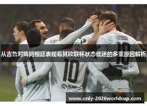 从吉鲁对阵阿根廷表现看其欧联杯状态低迷的多重原因解析 从吉鲁对阵阿根廷表现看其欧联杯状态低迷的多重原因解析