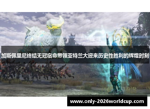 加斯佩里尼终结无冠宿命带领亚特兰大迎来历史性胜利的辉煌时刻 加斯佩里尼终结无冠宿命带领亚特兰大迎来历史性胜利的辉煌时刻