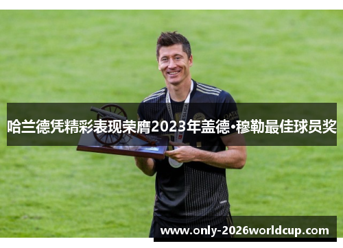 哈兰德凭精彩表现荣膺2023年盖德·穆勒最佳球员奖 哈兰德凭精彩表现荣膺2023年盖德·穆勒最佳球员奖