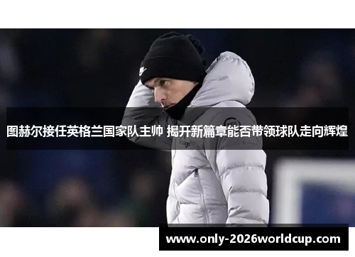 图赫尔接任英格兰国家队主帅 揭开新篇章能否带领球队走向辉煌 图赫尔接任英格兰国家队主帅 揭开新篇章能否带领球队走向辉煌