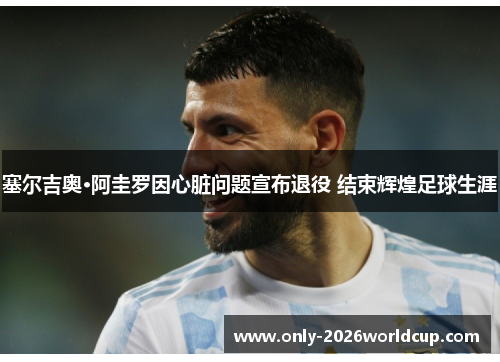 塞尔吉奥·阿圭罗因心脏问题宣布退役 结束辉煌足球生涯 塞尔吉奥·阿圭罗因心脏问题宣布退役 结束辉煌足球生涯