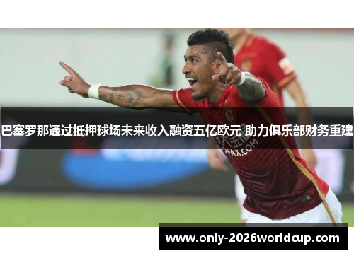 巴塞罗那通过抵押球场未来收入融资五亿欧元 助力俱乐部财务重建 巴塞罗那通过抵押球场未来收入融资五亿欧元 助力俱乐部财务重建