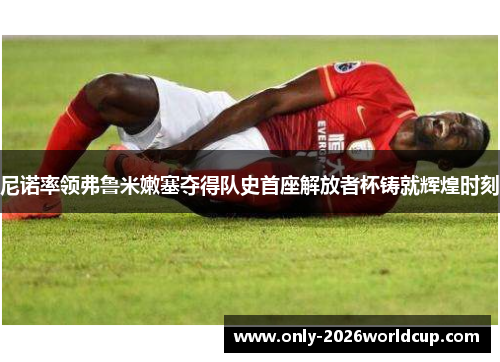 尼诺率领弗鲁米嫩塞夺得队史首座解放者杯铸就辉煌时刻 尼诺率领弗鲁米嫩塞夺得队史首座解放者杯铸就辉煌时刻