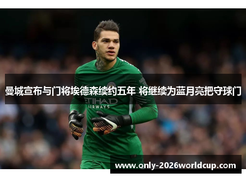 曼城宣布与门将埃德森续约五年 将继续为蓝月亮把守球门