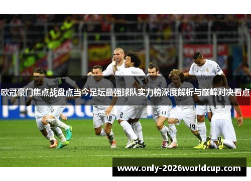 欧冠豪门焦点战盘点当今足坛最强球队实力榜深度解析与巅峰对决看点 欧冠豪门焦点战盘点当今足坛最强球队实力榜深度解析与巅峰对决看点