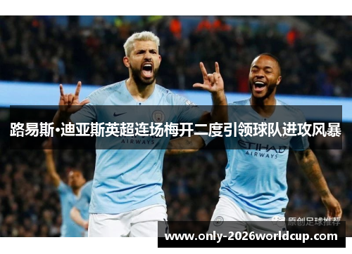 路易斯·迪亚斯英超连场梅开二度引领球队进攻风暴 路易斯·迪亚斯英超连场梅开二度引领球队进攻风暴