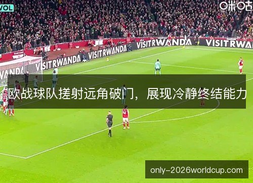 欧战球队搓射远角破门，展现冷静终结能力